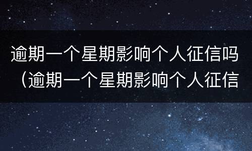 逾期一个星期影响个人征信吗（逾期一个星期影响个人征信吗）