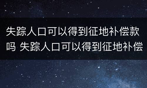 失踪人口可以得到征地补偿款吗 失踪人口可以得到征地补偿款吗怎么办
