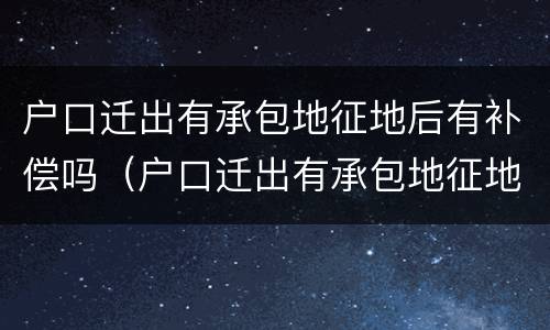 户口迁出有承包地征地后有补偿吗（户口迁出有承包地征地后有补偿吗北京）
