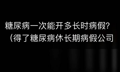 糖尿病一次能开多长时病假？（得了糖尿病休长期病假公司会批准吗）
