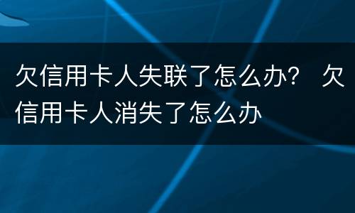 欠信用卡人失联了怎么办？ 欠信用卡人消失了怎么办