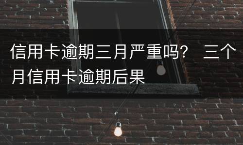信用卡逾期三月严重吗？ 三个月信用卡逾期后果