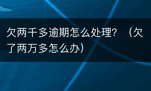 欠两千多逾期怎么处理？（欠了两万多怎么办）