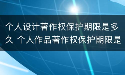 个人设计著作权保护期限是多久 个人作品著作权保护期限是多久