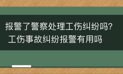 报警了警察处理工伤纠纷吗？ 工伤事故纠纷报警有用吗