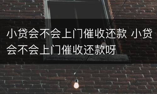 小贷会不会上门催收还款 小贷会不会上门催收还款呀