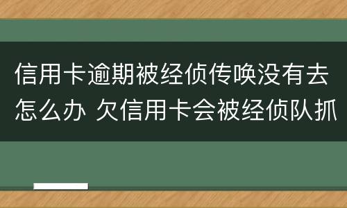 信用卡逾期被经侦传唤没有去怎么办 欠信用卡会被经侦队抓吗?