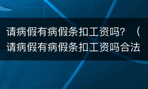 请病假有病假条扣工资吗？（请病假有病假条扣工资吗合法吗）