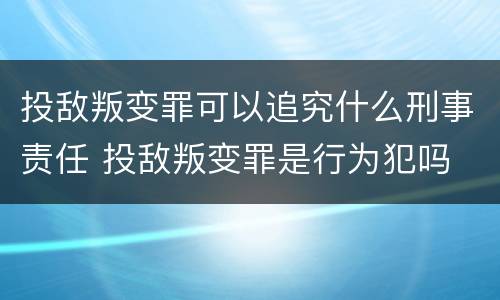 投敌叛变罪可以追究什么刑事责任 投敌叛变罪是行为犯吗