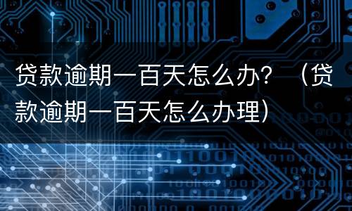 贷款逾期一百天怎么办？（贷款逾期一百天怎么办理）