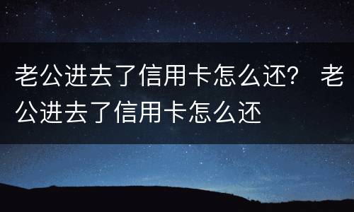 老公进去了信用卡怎么还？ 老公进去了信用卡怎么还