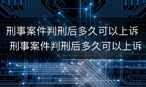 刑事案件判刑后多久可以上诉 刑事案件判刑后多久可以上诉呢