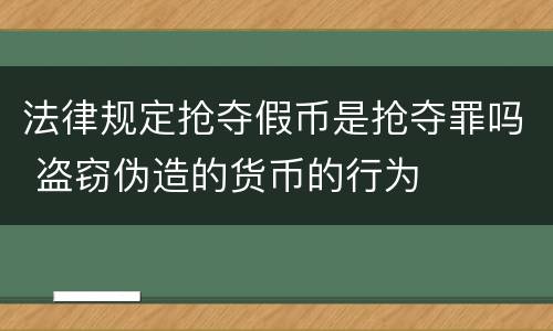 法律规定抢夺假币是抢夺罪吗 盗窃伪造的货币的行为