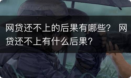 网贷还不上的后果有哪些？ 网贷还不上有什么后果?
