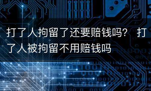 打了人拘留了还要赔钱吗? 打了人被拘留不用赔钱吗