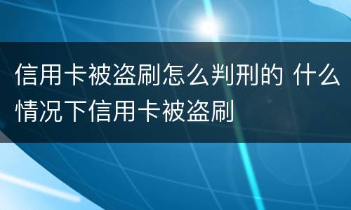 信用卡被盗刷怎么判刑的 什么情况下信用卡被盗刷