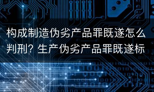 构成制造伪劣产品罪既遂怎么判刑? 生产伪劣产品罪既遂标准