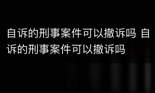 自诉的刑事案件可以撤诉吗 自诉的刑事案件可以撤诉吗