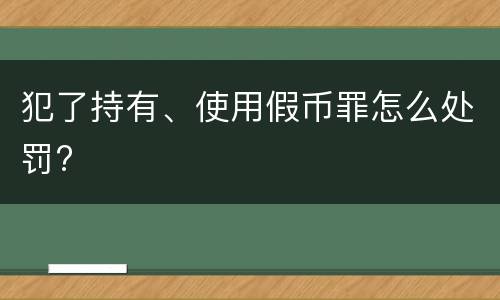 犯了持有、使用假币罪怎么处罚?