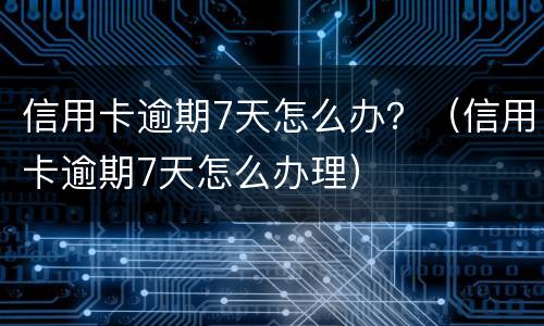 信用卡逾期7天怎么办？（信用卡逾期7天怎么办理）