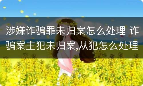 涉嫌诈骗罪未归案怎么处理 诈骗案主犯未归案,从犯怎么处理