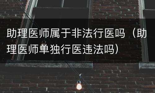 助理医师属于非法行医吗（助理医师单独行医违法吗）