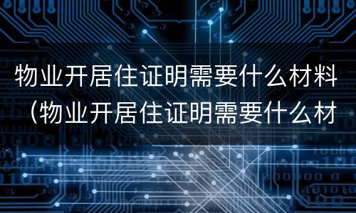 物业开居住证明需要什么材料（物业开居住证明需要什么材料呢）
