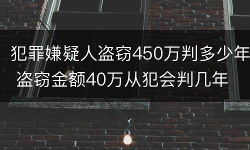 犯罪嫌疑人盗窃450万判多少年 盗窃金额40万从犯会判几年