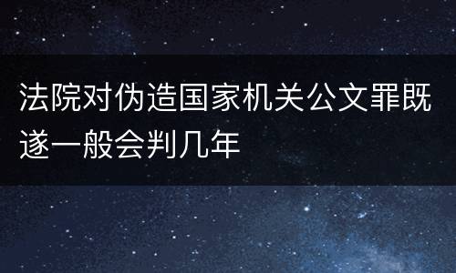 法院对伪造国家机关公文罪既遂一般会判几年