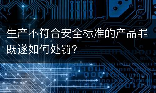 生产不符合安全标准的产品罪既遂如何处罚？