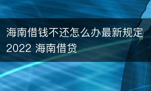 海南借钱不还怎么办最新规定2022 海南借贷