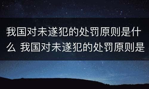 我国对未遂犯的处罚原则是什么 我国对未遂犯的处罚原则是什么呢