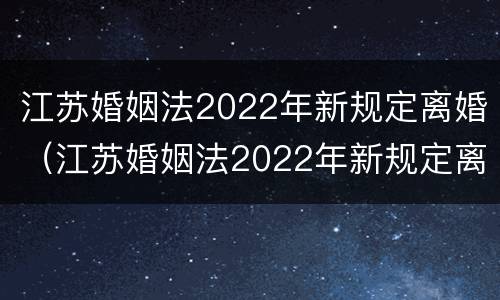 江苏婚姻法2022年新规定离婚（江苏婚姻法2022年新规定离婚时间）
