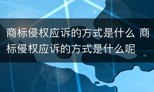 商标侵权应诉的方式是什么 商标侵权应诉的方式是什么呢
