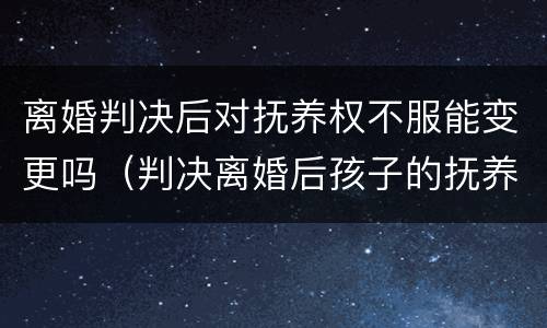 离婚判决后对抚养权不服能变更吗（判决离婚后孩子的抚养权不执行会怎么样）