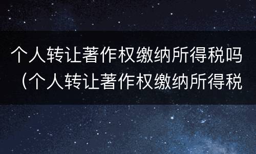 个人转让著作权缴纳所得税吗（个人转让著作权缴纳所得税吗多少）