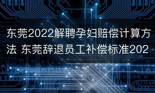 东莞2022解聘孕妇赔偿计算方法 东莞辞退员工补偿标准2021怎么算