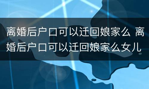 离婚后户口可以迁回娘家么 离婚后户口可以迁回娘家么女儿