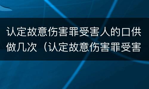 认定故意伤害罪受害人的口供做几次（认定故意伤害罪受害人的口供做几次鉴定）