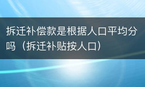 拆迁补偿款是根据人口平均分吗（拆迁补贴按人口）