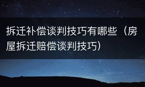 拆迁补偿谈判技巧有哪些（房屋拆迁赔偿谈判技巧）