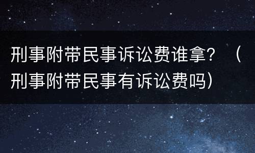 刑事附带民事诉讼费谁拿？（刑事附带民事有诉讼费吗）