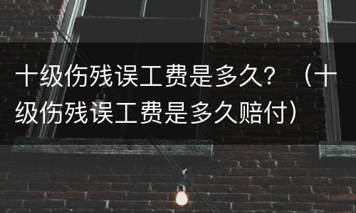 十级伤残误工费是多久？（十级伤残误工费是多久赔付）