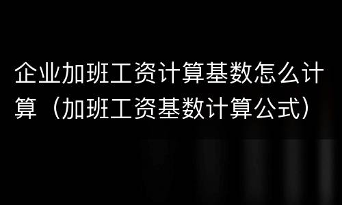 企业加班工资计算基数怎么计算（加班工资基数计算公式）