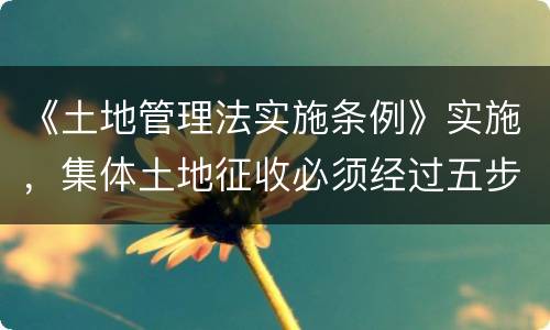 《土地管理法实施条例》实施，集体土地征收必须经过五步骤