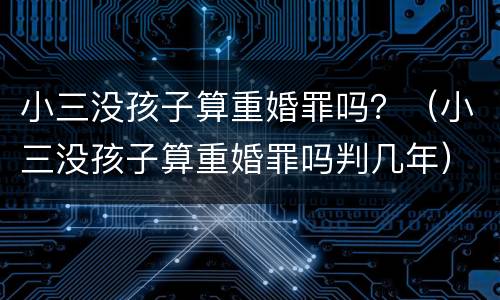 小三没孩子算重婚罪吗？（小三没孩子算重婚罪吗判几年）