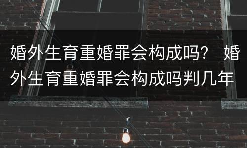 婚外生育重婚罪会构成吗？ 婚外生育重婚罪会构成吗判几年