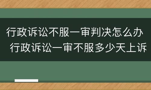 行政诉讼不服一审判决怎么办 行政诉讼一审不服多少天上诉