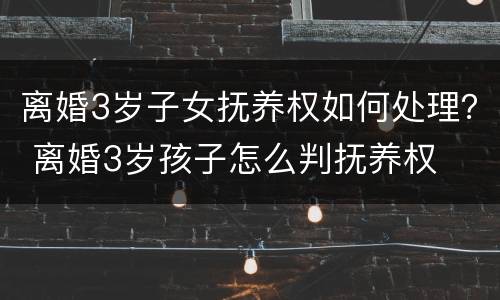 离婚3岁子女抚养权如何处理？ 离婚3岁孩子怎么判抚养权