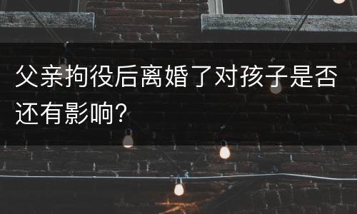 父亲拘役后离婚了对孩子是否还有影响?